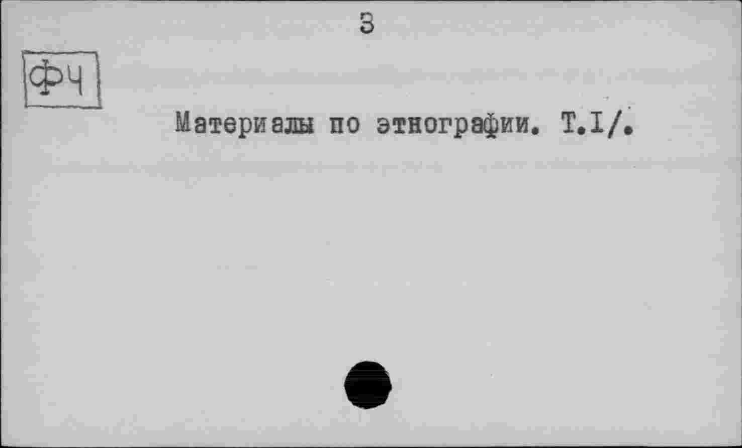 ﻿з
Материалы по этнографии. Т.І/.